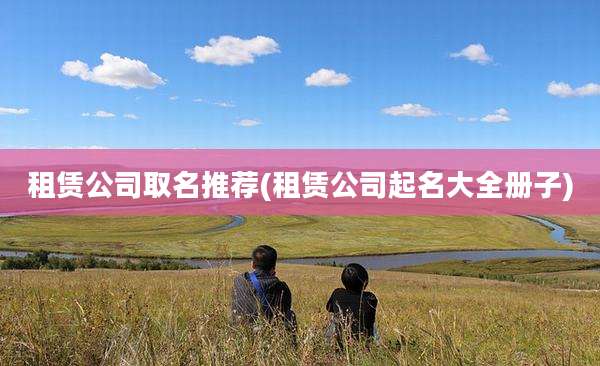 租赁公司取名推荐(租赁公司起名大全册子)