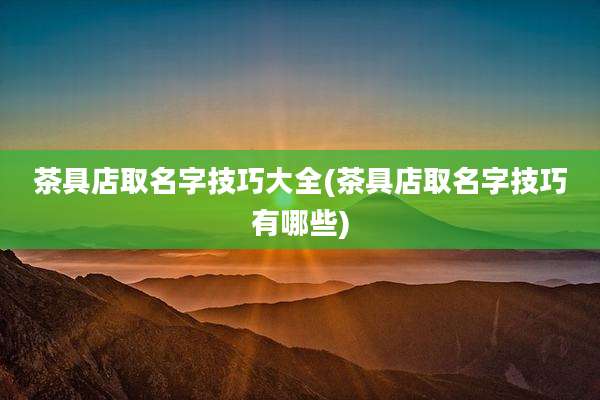 茶具店取名字技巧大全(茶具店取名字技巧有哪些)