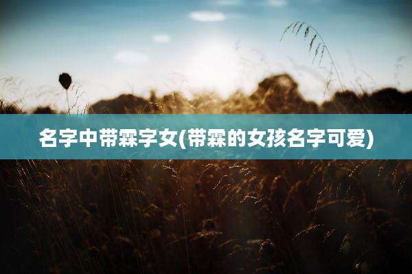 名字中带霖字女(带霖的女孩名字可爱)