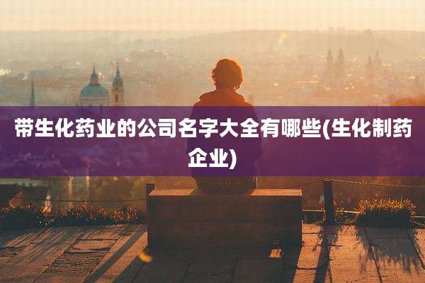 带生化药业的公司名字大全有哪些(生化制药企业)