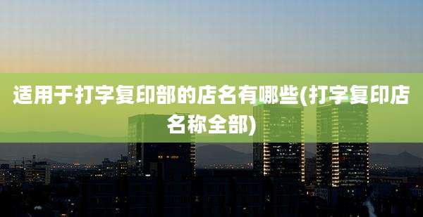 适用于打字复印部的店名有哪些(打字复印店名称全部)