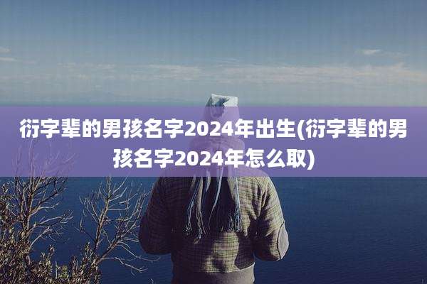 衍字辈的男孩名字2024年出生(衍字辈的男孩名字2024年怎么取)