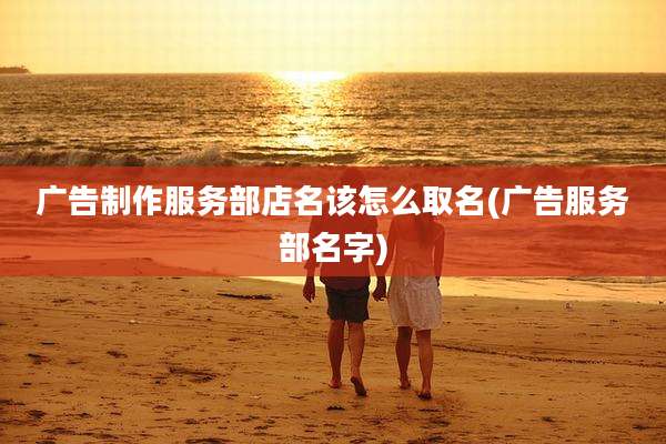 广告制作服务部店名该怎么取名(广告服务部名字)