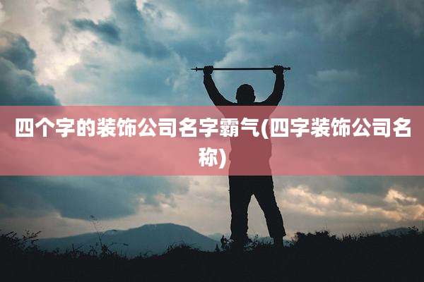 四个字的装饰公司名字霸气(四字装饰公司名称)