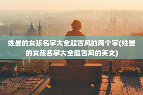 姓晏的女孩名字大全超古风的两个字(姓晏的女孩名字大全超古风的英文)
