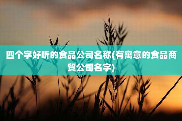 四个字好听的食品公司名称(有寓意的食品商贸公司名字)