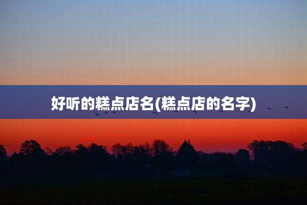 好听的糕点店名(糕点店的名字)