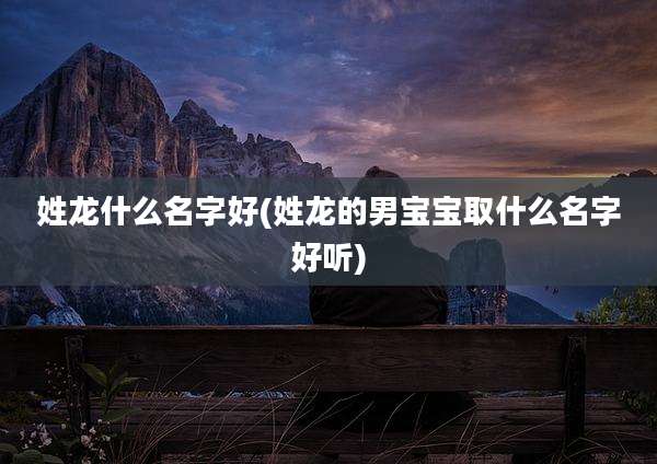 姓龙什么名字好(姓龙的男宝宝取什么名字好听)