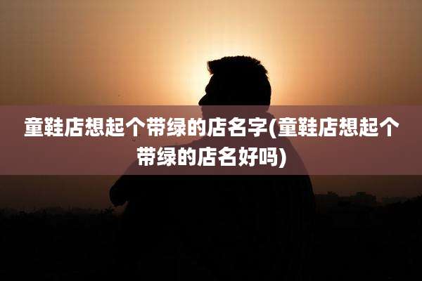童鞋店想起个带绿的店名字(童鞋店想起个带绿的店名好吗)
