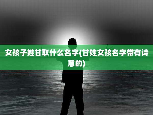 女孩子姓甘取什么名字(甘姓女孩名字带有诗意的)