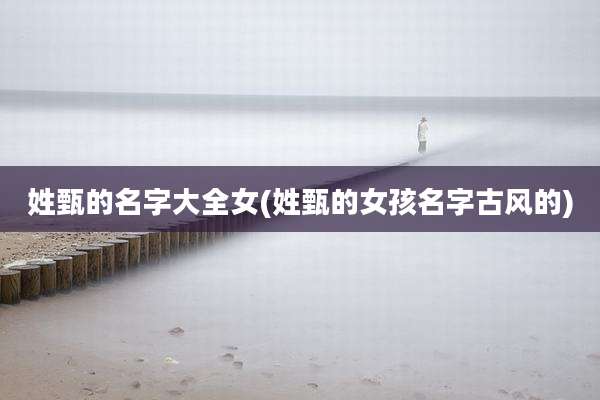 姓甄的名字大全女(姓甄的女孩名字古风的)