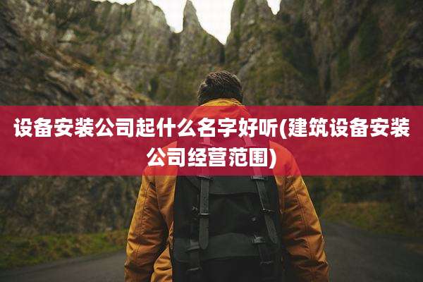 设备安装公司起什么名字好听(建筑设备安装公司经营范围)