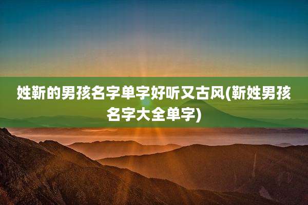 姓靳的男孩名字单字好听又古风(靳姓男孩名字大全单字)