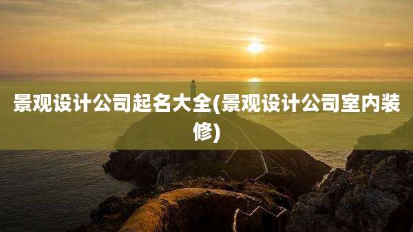 景观设计公司起名大全(景观设计公司室内装修)
