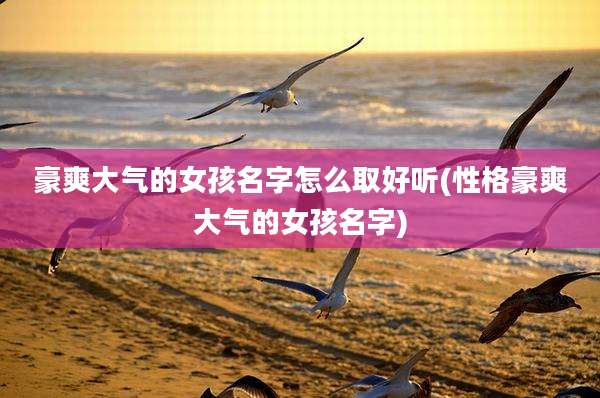 豪爽大气的女孩名字怎么取好听(性格豪爽大气的女孩名字)