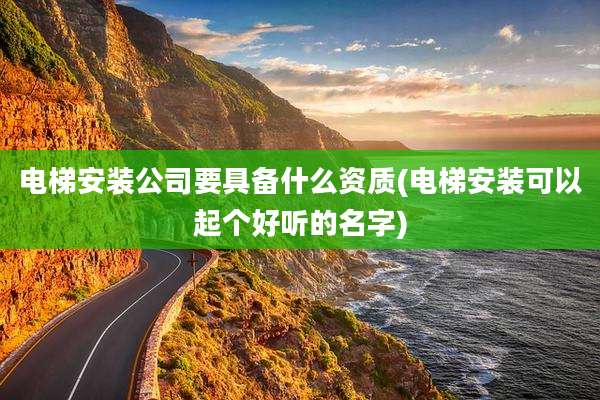 电梯安装公司要具备什么资质(电梯安装可以起个好听的名字)