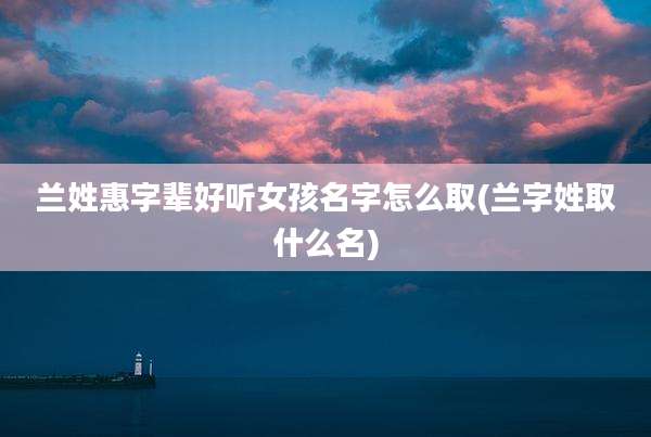 兰姓惠字辈好听女孩名字怎么取(兰字姓取什么名)