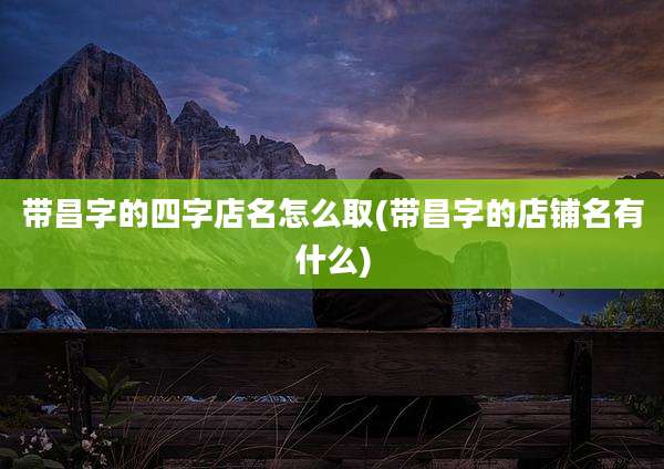 带昌字的四字店名怎么取(带昌字的店铺名有什么)