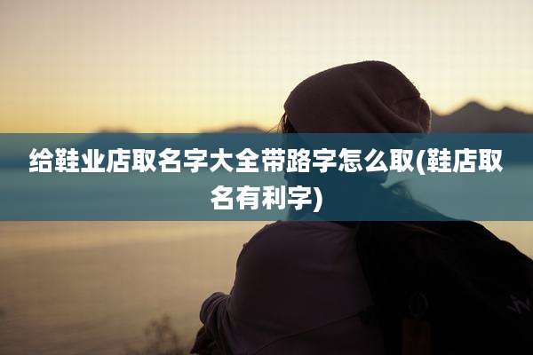 给鞋业店取名字大全带路字怎么取(鞋店取名有利字)
