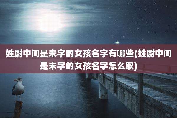 姓尉中间是未字的女孩名字有哪些(姓尉中间是未字的女孩名字怎么取)