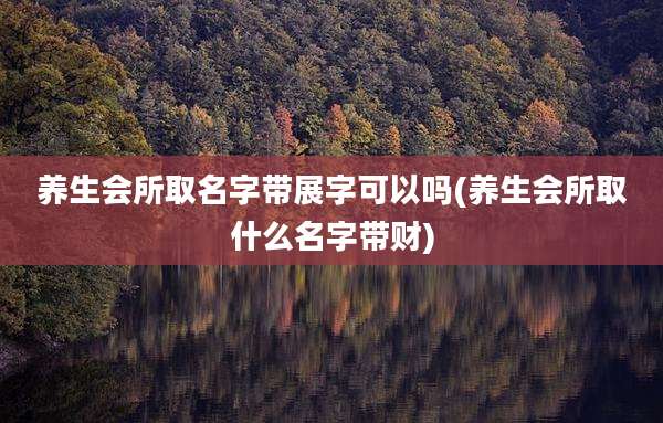 养生会所取名字带展字可以吗(养生会所取什么名字带财)