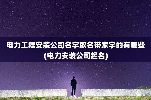 电力工程安装公司名字取名带家字的有哪些(电力安装公司起名)
