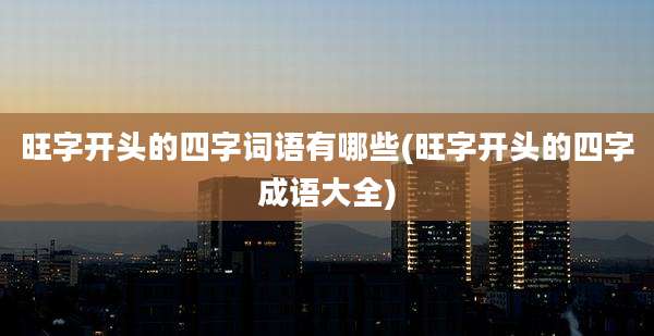 旺字开头的四字词语有哪些(旺字开头的四字成语大全)