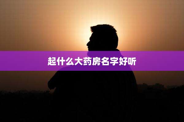 起什么大药房名字好听