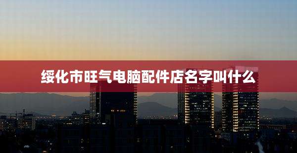 绥化市旺气电脑配件店名字叫什么