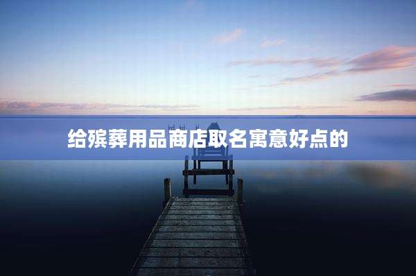 给殡葬用品商店取名寓意好点的