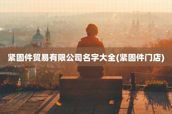 紧固件贸易有限公司名字大全(紧固件门店)