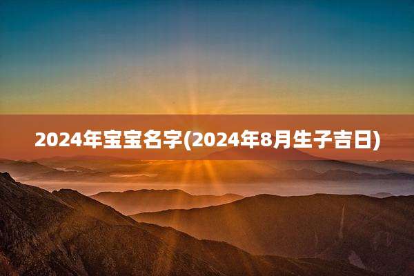 2024年宝宝名字(2024年8月生子吉日)