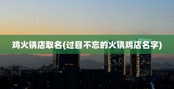 鸡火锅店取名(过目不忘的火锅鸡店名字)