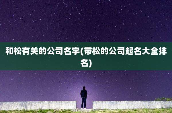 和松有关的公司名字(带松的公司起名大全排名)