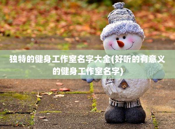 独特的健身工作室名字大全(好听的有意义的健身工作室名字)