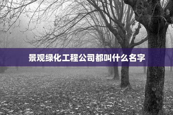 景观绿化工程公司都叫什么名字