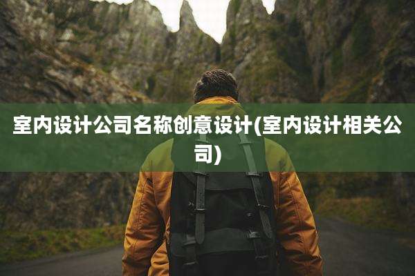 室内设计公司名称创意设计(室内设计相关公司)