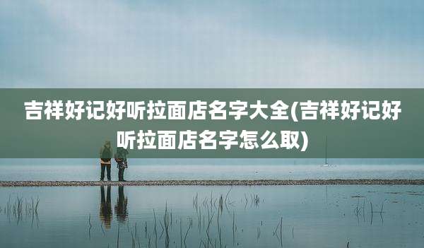 吉祥好记好听拉面店名字大全(吉祥好记好听拉面店名字怎么取)