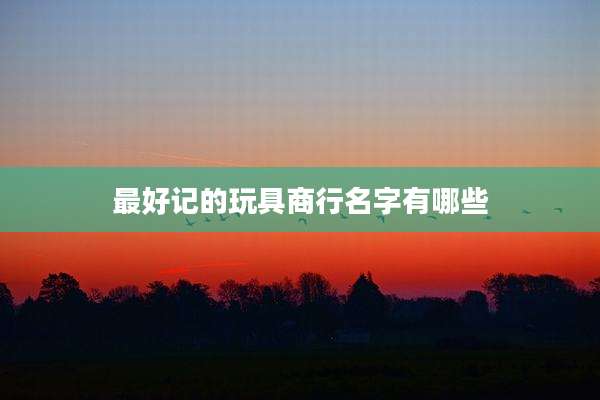 最好记的玩具商行名字有哪些