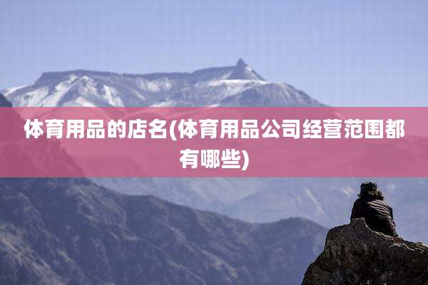 体育用品的店名(体育用品公司经营范围都有哪些)