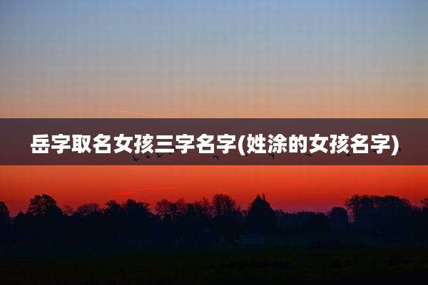 岳字取名女孩三字名字(姓涂的女孩名字)