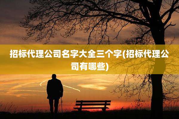 招标代理公司名字大全三个字(招标代理公司有哪些)