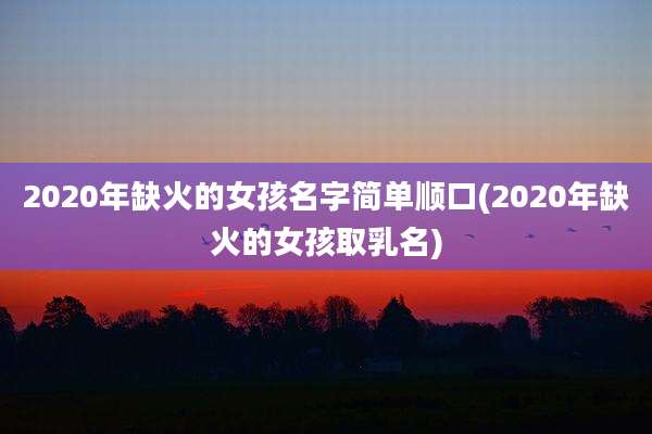 2020年缺火的女孩名字简单顺口(2020年缺火的女孩取乳名)