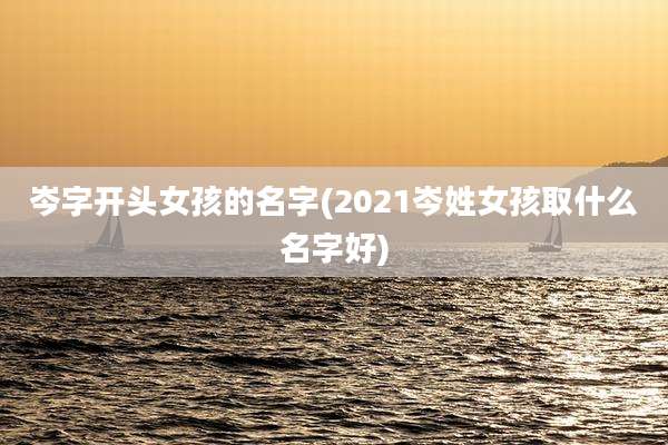 岑字开头女孩的名字(2021岑姓女孩取什么名字好)