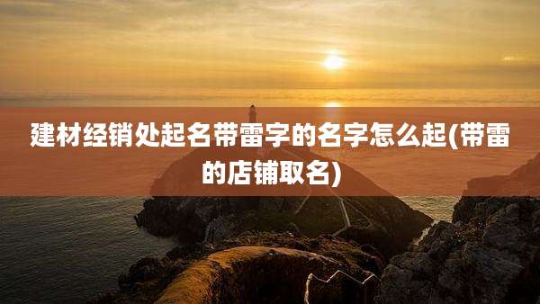 建材经销处起名带雷字的名字怎么起(带雷的店铺取名)