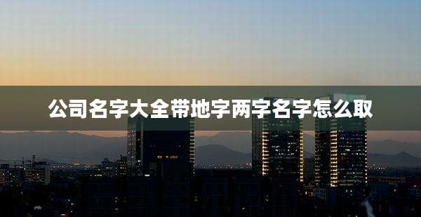 公司名字大全带地字两字名字怎么取