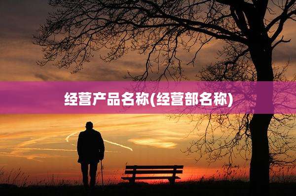 经营产品名称(经营部名称)