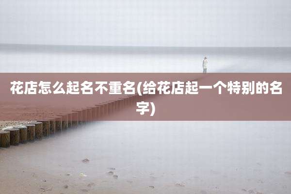 花店怎么起名不重名(给花店起一个特别的名字)