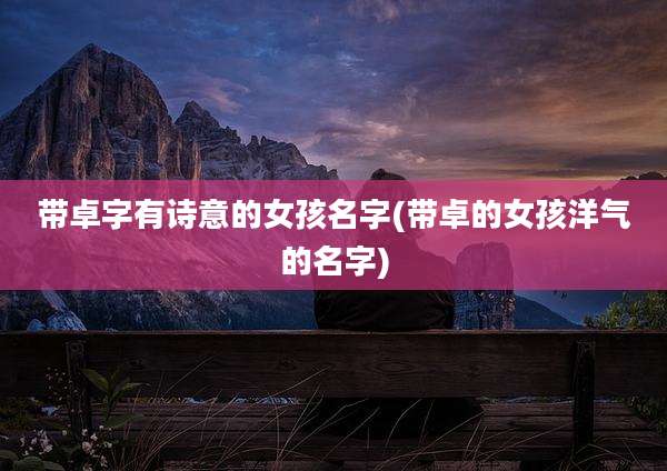 带卓字有诗意的女孩名字(带卓的女孩洋气的名字)