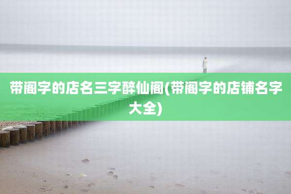 带阁字的店名三字醉仙阁(带阁字的店铺名字大全)